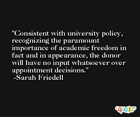 Consistent with university policy, recognizing the paramount importance of academic freedom in fact and in appearance, the donor will have no input whatsoever over appointment decisions. -Sarah Friedell