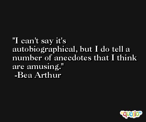 I can't say it's autobiographical, but I do tell a number of anecdotes that I think are amusing. -Bea Arthur