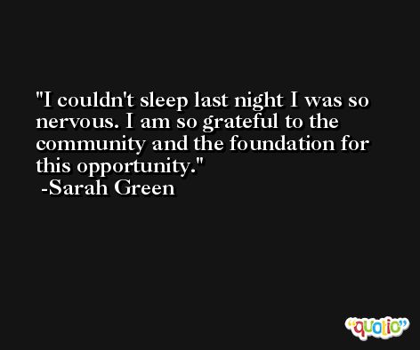 I couldn't sleep last night I was so nervous. I am so grateful to the community and the foundation for this opportunity. -Sarah Green