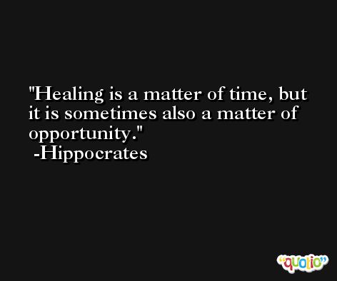 Healing is a matter of time, but it is sometimes also a matter of opportunity. -Hippocrates