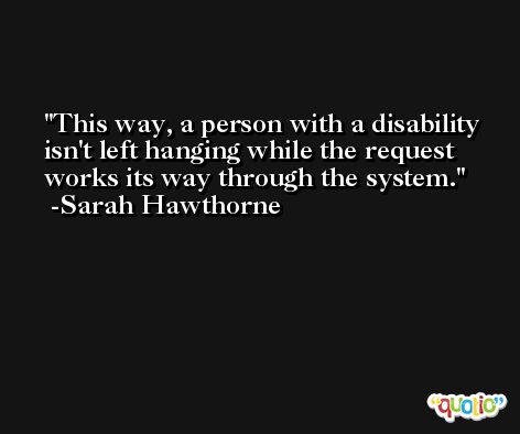 This way, a person with a disability isn't left hanging while the request works its way through the system. -Sarah Hawthorne