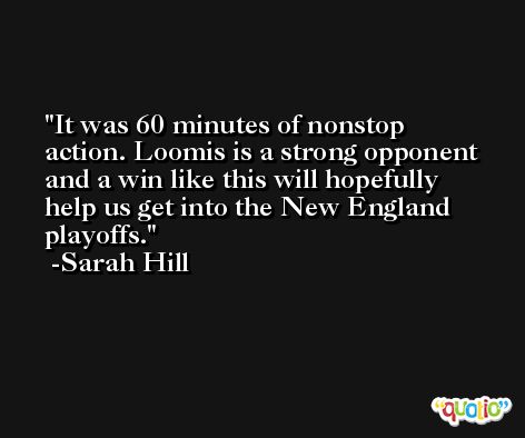 It was 60 minutes of nonstop action. Loomis is a strong opponent and a win like this will hopefully help us get into the New England playoffs. -Sarah Hill