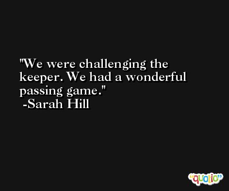 We were challenging the keeper. We had a wonderful passing game. -Sarah Hill