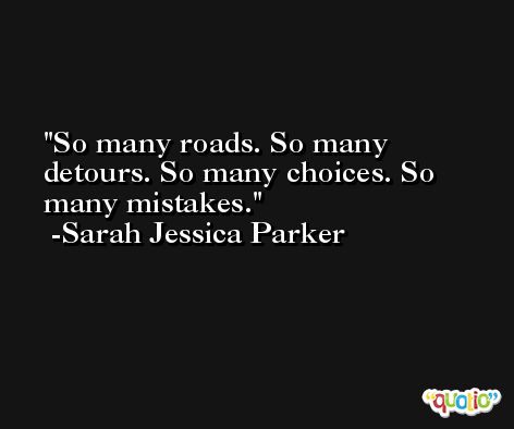 So many roads. So many detours. So many choices. So many mistakes. -Sarah Jessica Parker