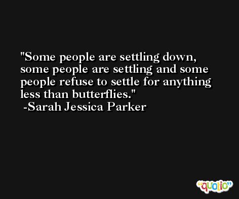 Some people are settling down, some people are settling and some people refuse to settle for anything less than butterflies. -Sarah Jessica Parker