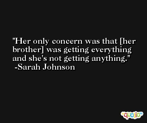 Her only concern was that [her brother] was getting everything and she's not getting anything. -Sarah Johnson