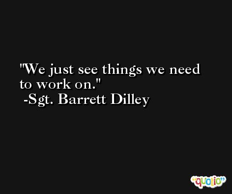 We just see things we need to work on. -Sgt. Barrett Dilley