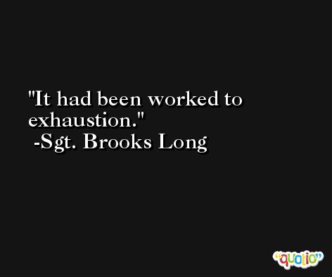 It had been worked to exhaustion. -Sgt. Brooks Long