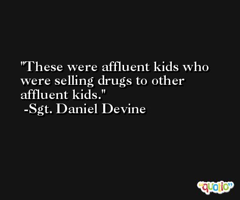 These were affluent kids who were selling drugs to other affluent kids. -Sgt. Daniel Devine