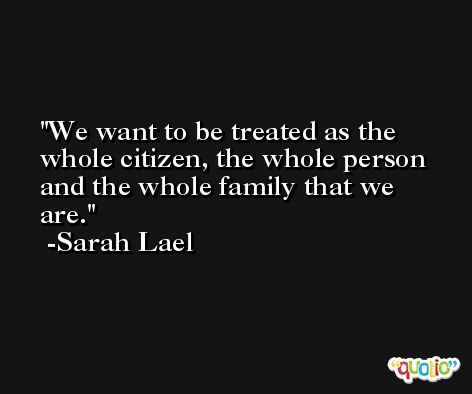 We want to be treated as the whole citizen, the whole person and the whole family that we are. -Sarah Lael