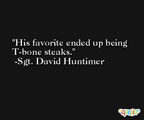 His favorite ended up being T-bone steaks. -Sgt. David Huntimer