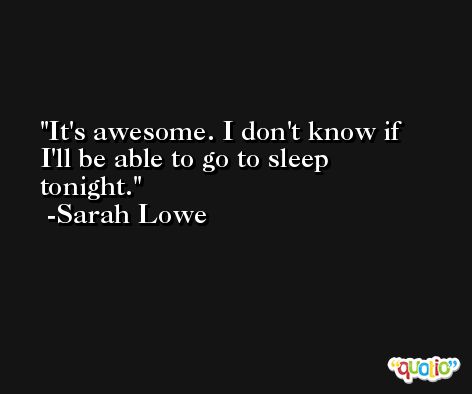 It's awesome. I don't know if I'll be able to go to sleep tonight. -Sarah Lowe