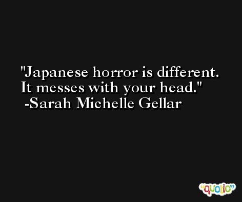 Japanese horror is different. It messes with your head. -Sarah Michelle Gellar