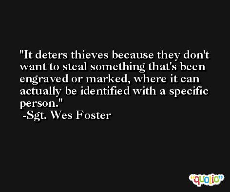 It deters thieves because they don't want to steal something that's been engraved or marked, where it can actually be identified with a specific person. -Sgt. Wes Foster