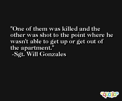 One of them was killed and the other was shot to the point where he wasn't able to get up or get out of the apartment. -Sgt. Will Gonzales