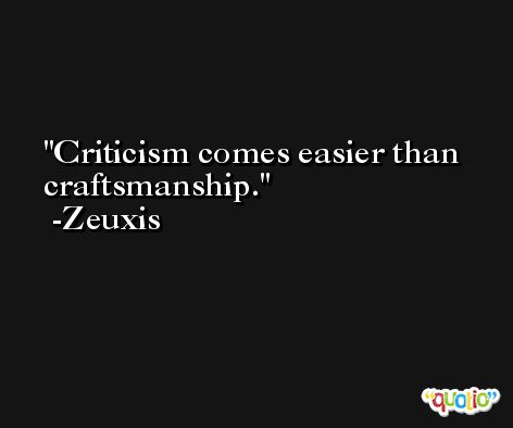 Criticism comes easier than craftsmanship. -Zeuxis