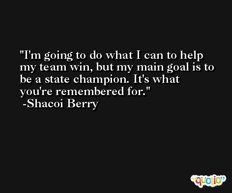 I'm going to do what I can to help my team win, but my main goal is to be a state champion. It's what you're remembered for. -Shacoi Berry