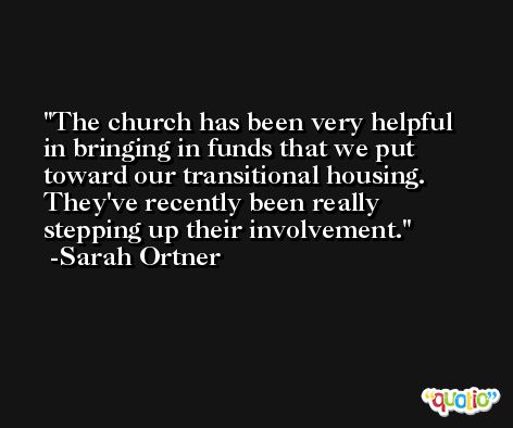 The church has been very helpful in bringing in funds that we put toward our transitional housing. They've recently been really stepping up their involvement. -Sarah Ortner