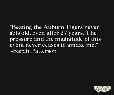 Beating the Auburn Tigers never gets old, even after 27 years. The pressure and the magnitude of this event never ceases to amaze me. -Sarah Patterson