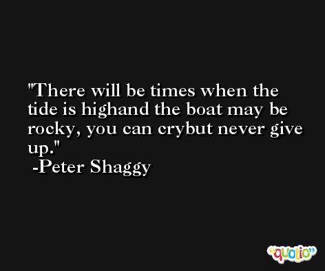 There will be times when the tide is highand the boat may be rocky, you can crybut never give up. -Peter Shaggy