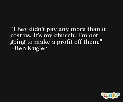 They didn't pay any more than it cost us. It's my church. I'm not going to make a profit off them. -Ben Kugler