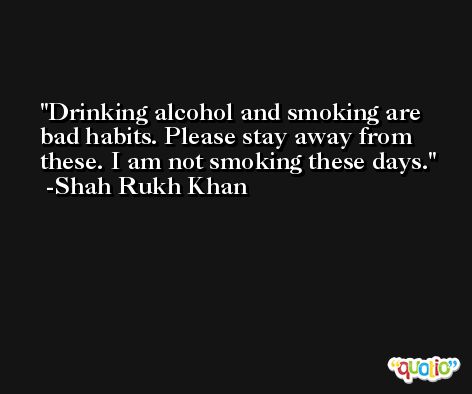 Drinking alcohol and smoking are bad habits. Please stay away from these. I am not smoking these days. -Shah Rukh Khan