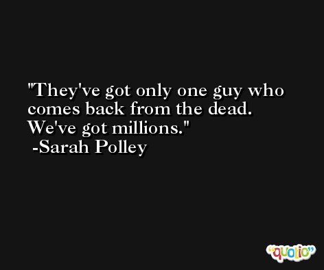 They've got only one guy who comes back from the dead. We've got millions. -Sarah Polley