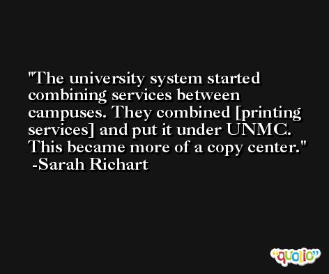 The university system started combining services between campuses. They combined [printing services] and put it under UNMC. This became more of a copy center. -Sarah Richart