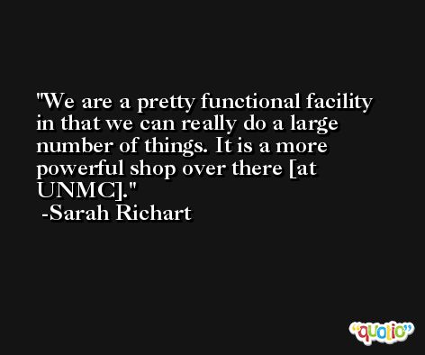 We are a pretty functional facility in that we can really do a large number of things. It is a more powerful shop over there [at UNMC]. -Sarah Richart