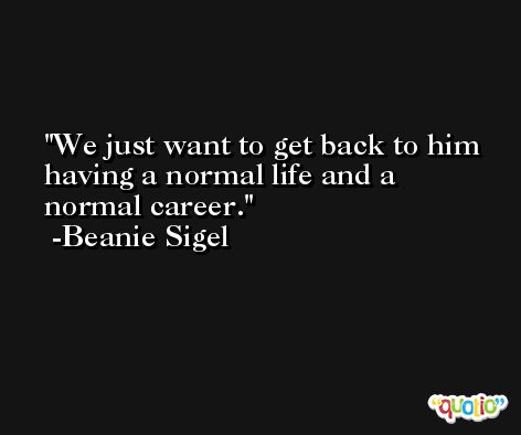 We just want to get back to him having a normal life and a normal career. -Beanie Sigel