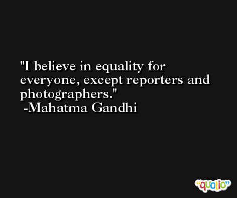 I believe in equality for everyone, except reporters and photographers. -Mahatma Gandhi