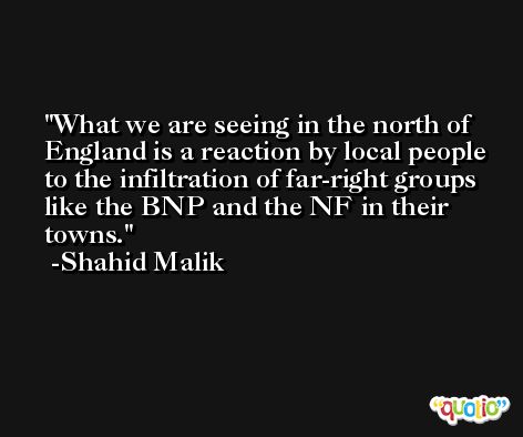 What we are seeing in the north of England is a reaction by local people to the infiltration of far-right groups like the BNP and the NF in their towns. -Shahid Malik