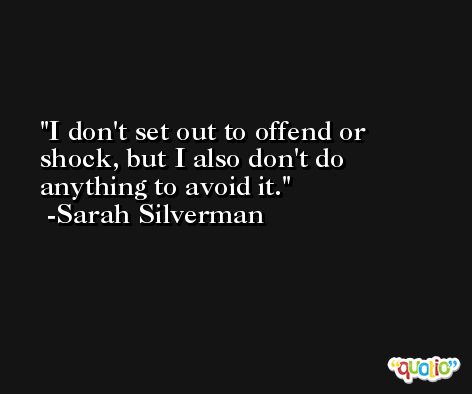 I don't set out to offend or shock, but I also don't do anything to avoid it. -Sarah Silverman