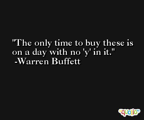 The only time to buy these is on a day with no 'y' in it. -Warren Buffett