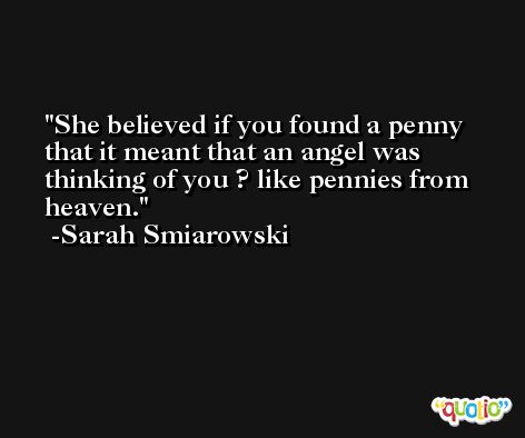 She believed if you found a penny that it meant that an angel was thinking of you ? like pennies from heaven. -Sarah Smiarowski