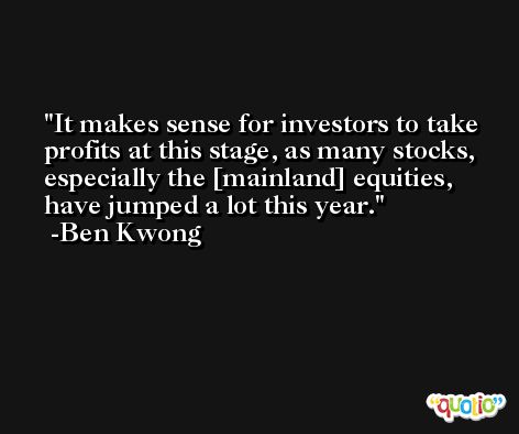 It makes sense for investors to take profits at this stage, as many stocks, especially the [mainland] equities, have jumped a lot this year. -Ben Kwong