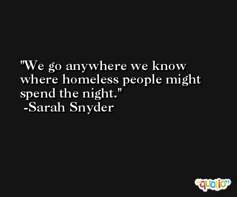 We go anywhere we know where homeless people might spend the night. -Sarah Snyder