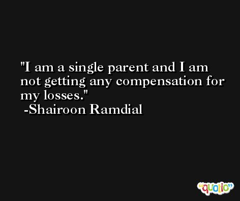 I am a single parent and I am not getting any compensation for my losses. -Shairoon Ramdial