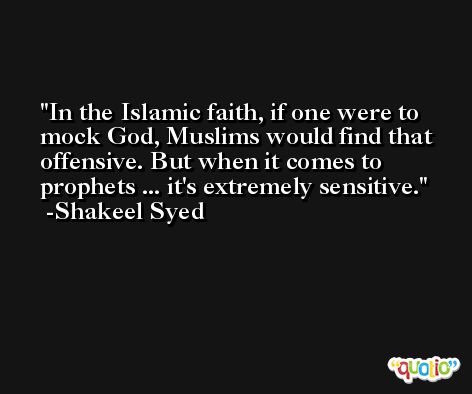 In the Islamic faith, if one were to mock God, Muslims would find that offensive. But when it comes to prophets ... it's extremely sensitive. -Shakeel Syed