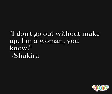 I don't go out without make up. I'm a woman, you know. -Shakira