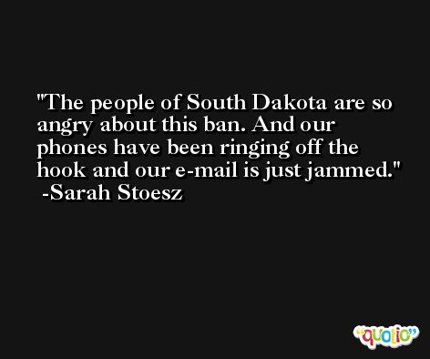The people of South Dakota are so angry about this ban. And our phones have been ringing off the hook and our e-mail is just jammed. -Sarah Stoesz