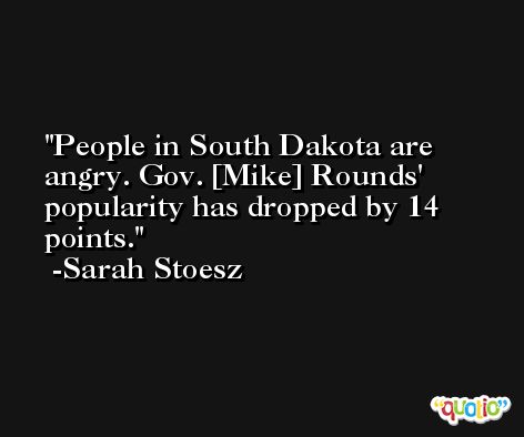 People in South Dakota are angry. Gov. [Mike] Rounds' popularity has dropped by 14 points. -Sarah Stoesz