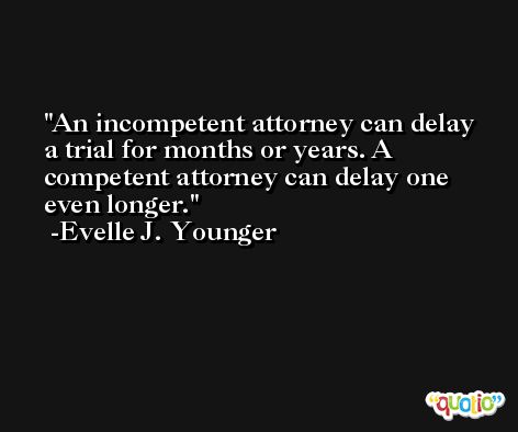 An incompetent attorney can delay a trial for months or years. A competent attorney can delay one even longer. -Evelle J. Younger