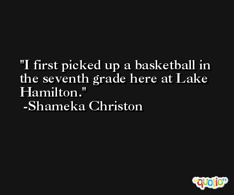 I first picked up a basketball in the seventh grade here at Lake Hamilton. -Shameka Christon