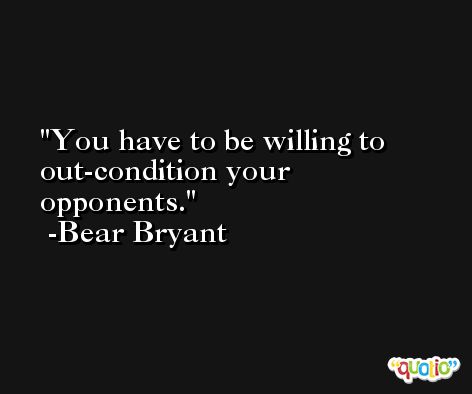 You have to be willing to out-condition your opponents. -Bear Bryant