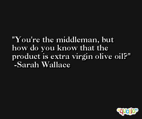 You're the middleman, but how do you know that the product is extra virgin olive oil? -Sarah Wallace