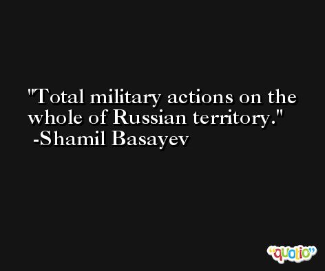 Total military actions on the whole of Russian territory. -Shamil Basayev