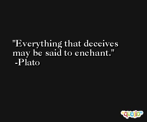 Everything that deceives may be said to enchant. -Plato