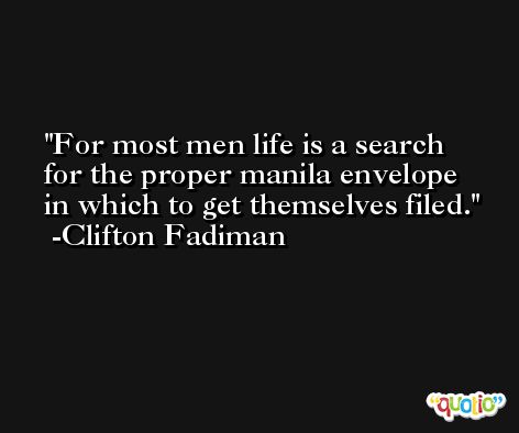For most men life is a search for the proper manila envelope in which to get themselves filed. -Clifton Fadiman