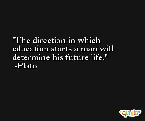 The direction in which education starts a man will determine his future life. -Plato